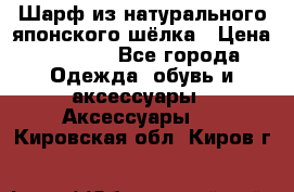 Шарф из натурального японского шёлка › Цена ­ 1 500 - Все города Одежда, обувь и аксессуары » Аксессуары   . Кировская обл.,Киров г.